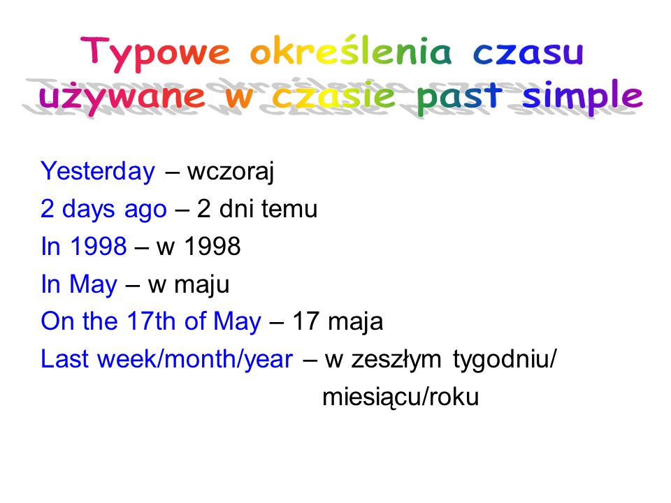 Yesterday – wczoraj. 2 days ago – 2 dni temu. In 1998 – w In May – w maju. On the 17th of May – 17 maja. Last week/month/year – w zeszłym tygodniu/ miesiącu/roku.